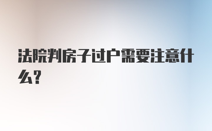 法院判房子过户需要注意什么？