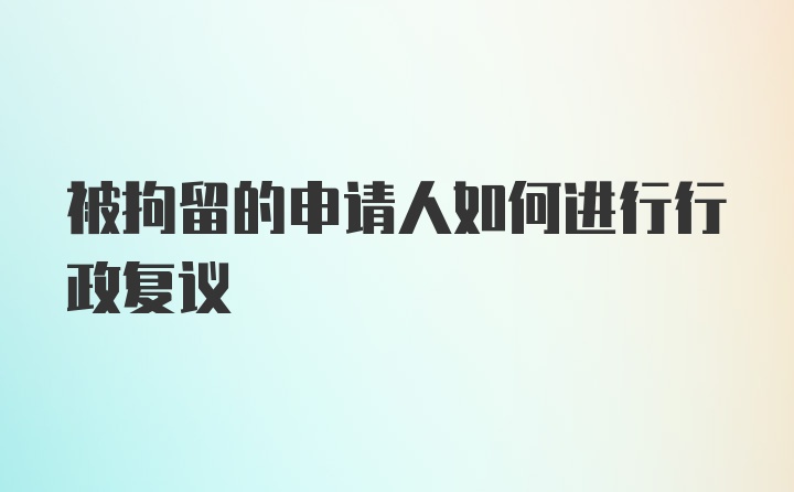 被拘留的申请人如何进行行政复议