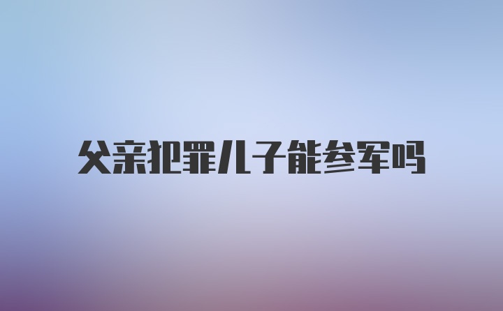 父亲犯罪儿子能参军吗