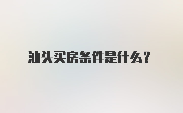 汕头买房条件是什么？