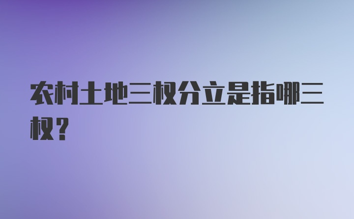 农村土地三权分立是指哪三权？