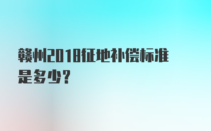 赣州2018征地补偿标准是多少？