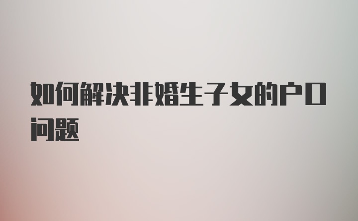 如何解决非婚生子女的户口问题