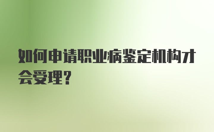 如何申请职业病鉴定机构才会受理？