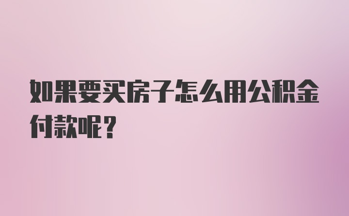 如果要买房子怎么用公积金付款呢？