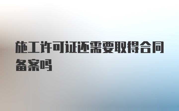 施工许可证还需要取得合同备案吗