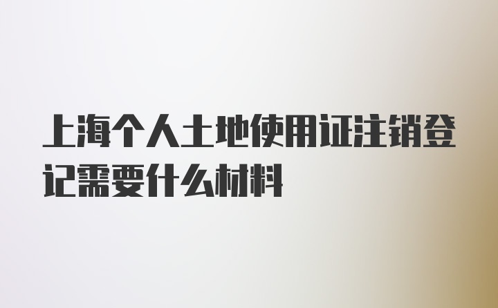 上海个人土地使用证注销登记需要什么材料