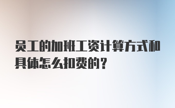 员工的加班工资计算方式和具体怎么扣费的？