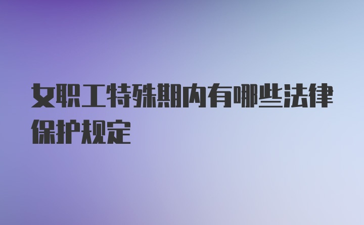 女职工特殊期内有哪些法律保护规定