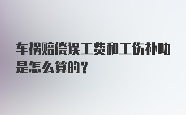 车祸赔偿误工费和工伤补助是怎么算的？