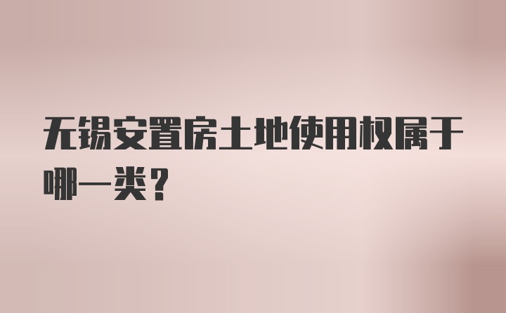 无锡安置房土地使用权属于哪一类？