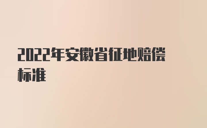 2022年安徽省征地赔偿标准