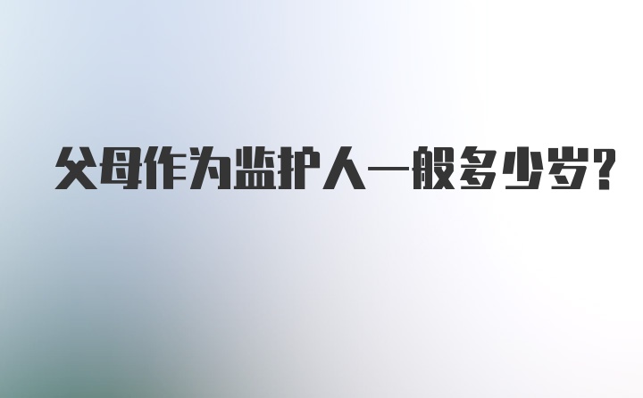 父母作为监护人一般多少岁？