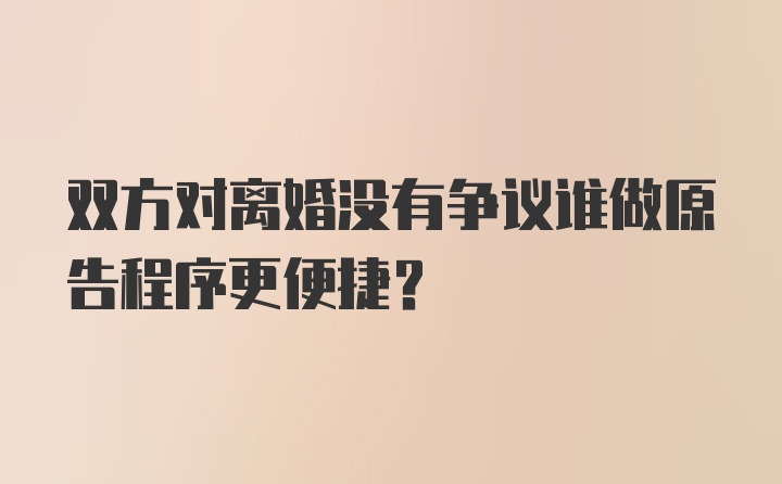 双方对离婚没有争议谁做原告程序更便捷？