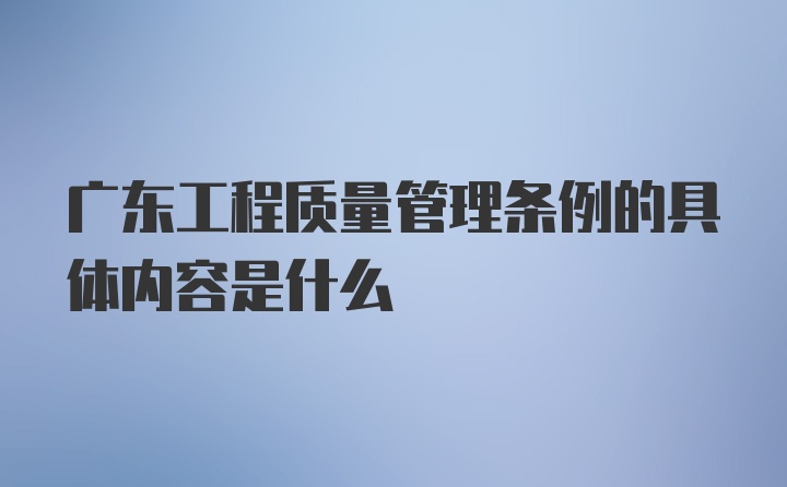 广东工程质量管理条例的具体内容是什么