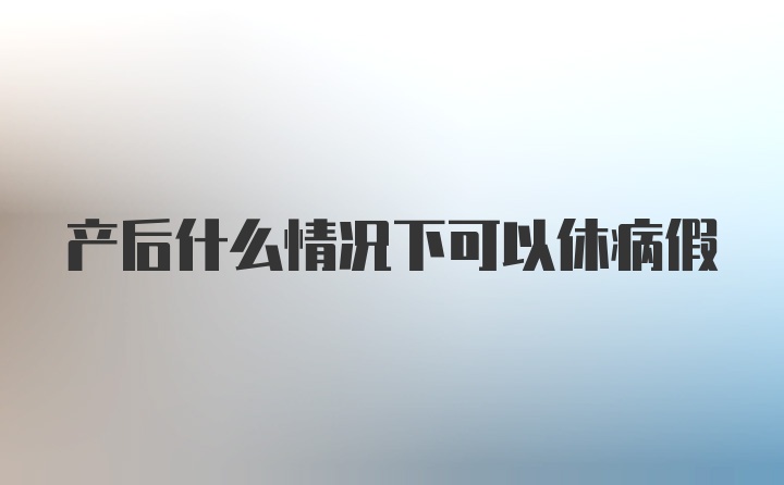 产后什么情况下可以休病假