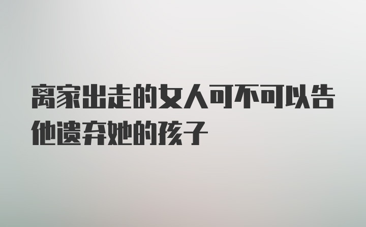 离家出走的女人可不可以告他遗弃她的孩子