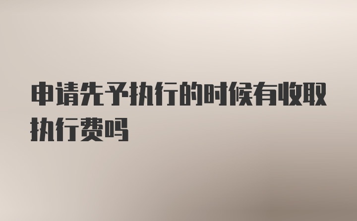 申请先予执行的时候有收取执行费吗