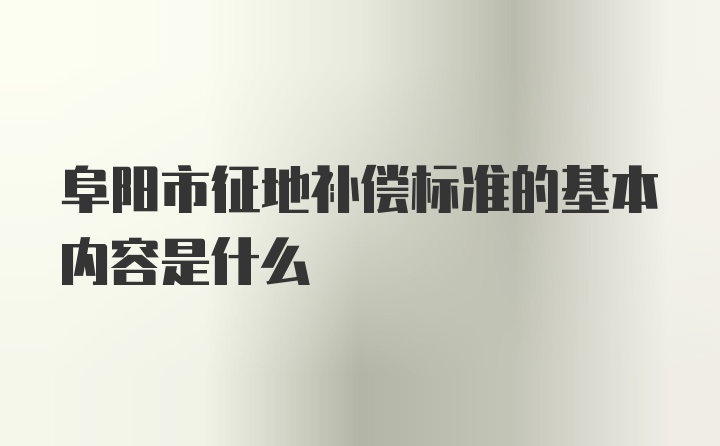 阜阳市征地补偿标准的基本内容是什么