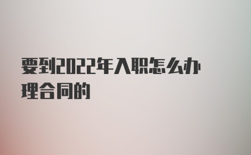 要到2022年入职怎么办理合同的