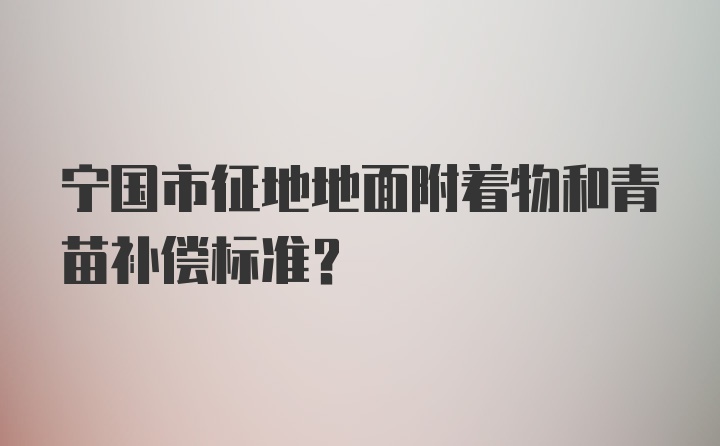 宁国市征地地面附着物和青苗补偿标准？