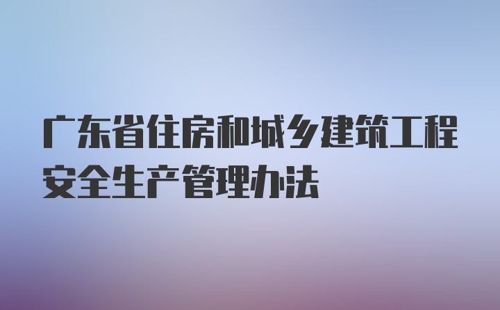 广东省住房和城乡建筑工程安全生产管理办法