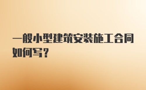 一般小型建筑安装施工合同如何写？