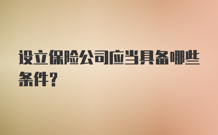 设立保险公司应当具备哪些条件？