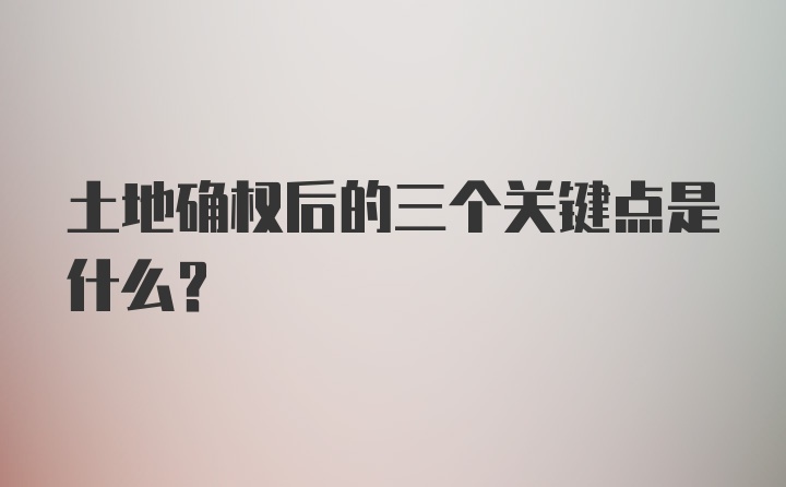 土地确权后的三个关键点是什么?