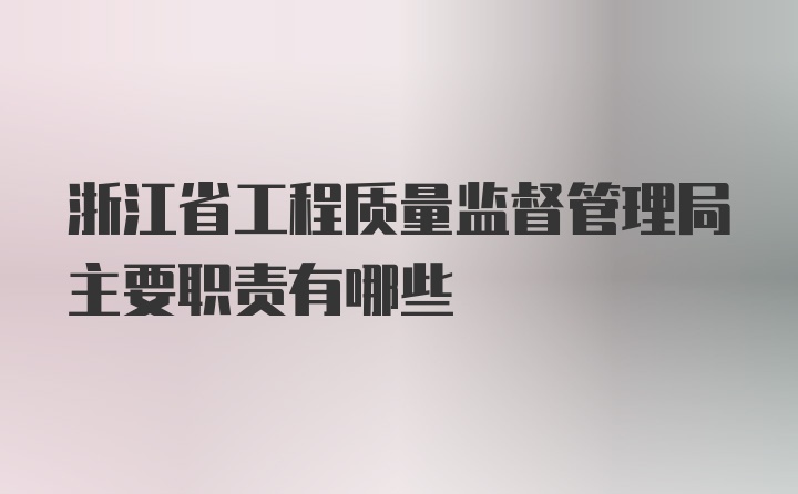 浙江省工程质量监督管理局主要职责有哪些