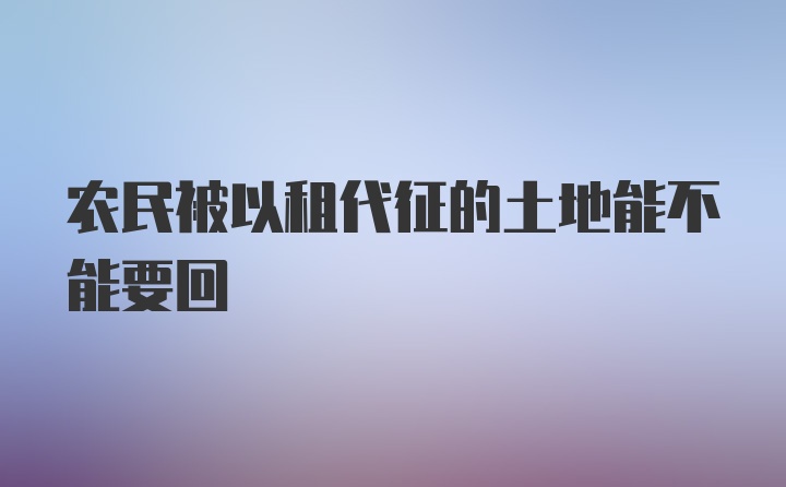 农民被以租代征的土地能不能要回