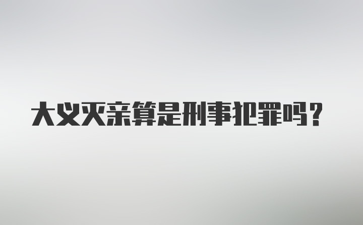 大义灭亲算是刑事犯罪吗？