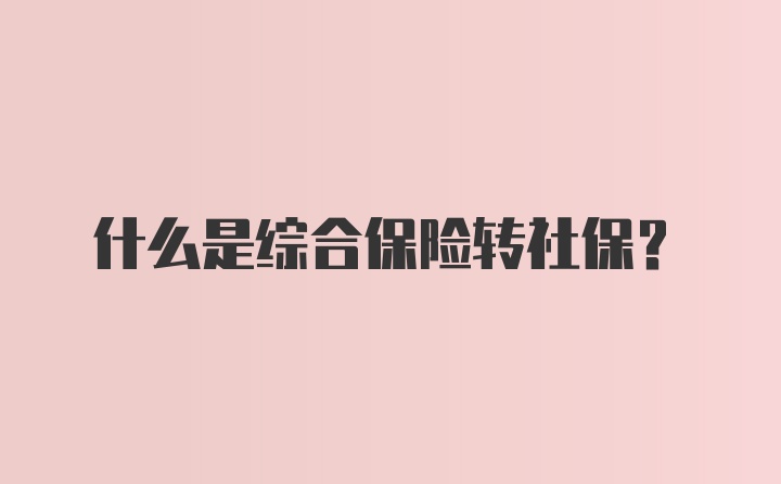 什么是综合保险转社保？