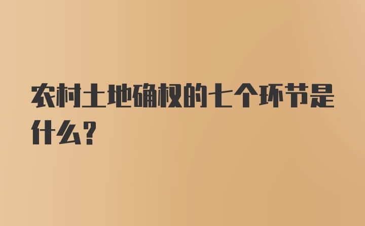 农村土地确权的七个环节是什么？