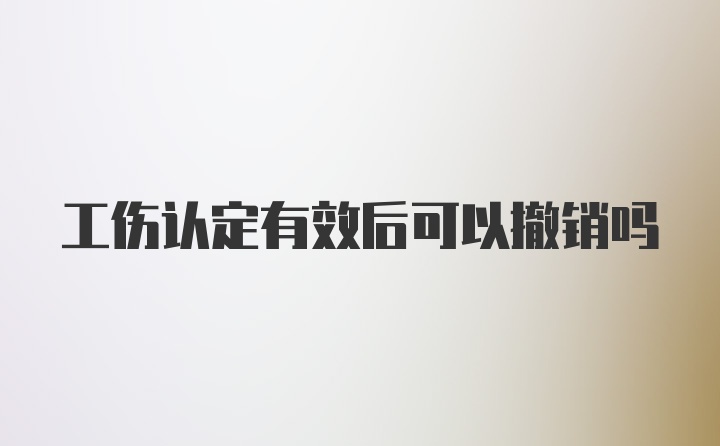 工伤认定有效后可以撤销吗