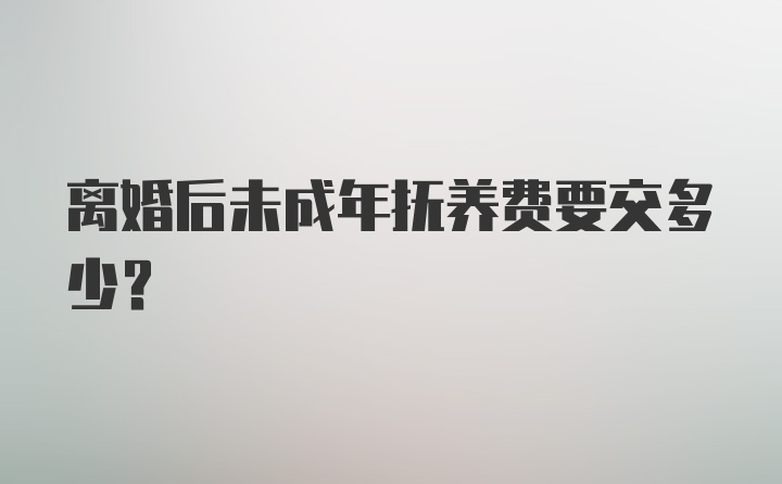 离婚后未成年抚养费要交多少？