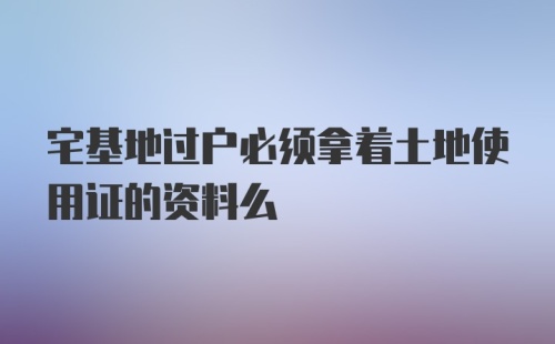 宅基地过户必须拿着土地使用证的资料么