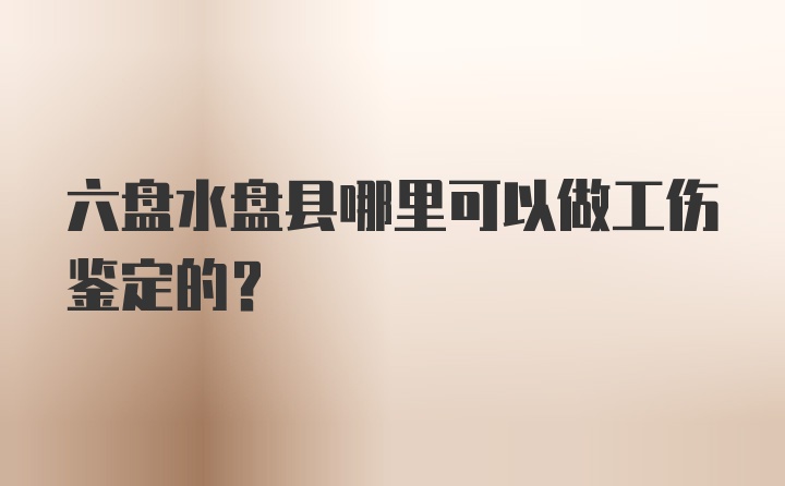 六盘水盘县哪里可以做工伤鉴定的？