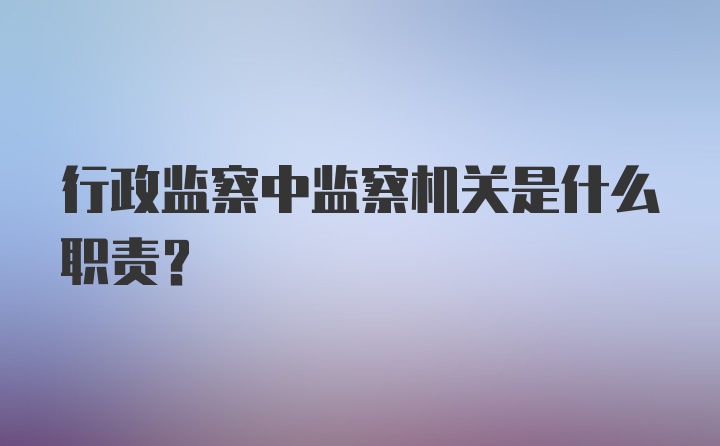 行政监察中监察机关是什么职责?