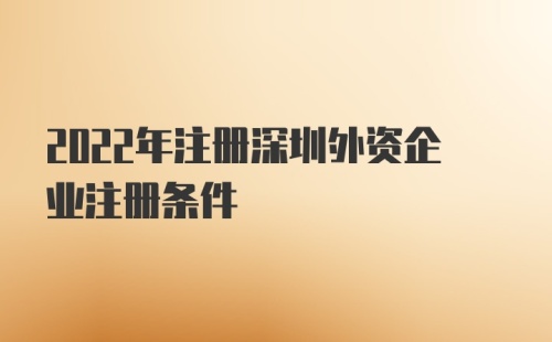 2022年注册深圳外资企业注册条件