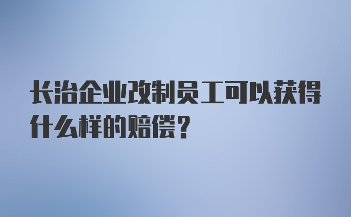 长治企业改制员工可以获得什么样的赔偿?