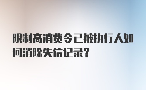 限制高消费令已被执行人如何消除失信记录？