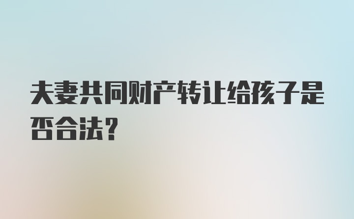 夫妻共同财产转让给孩子是否合法？