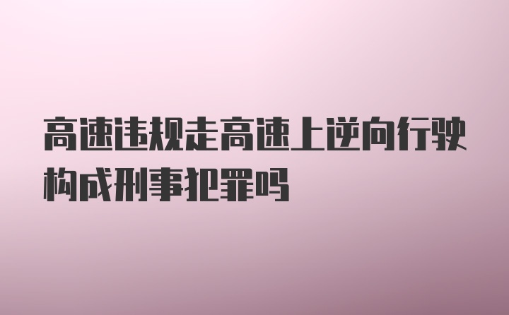 高速违规走高速上逆向行驶构成刑事犯罪吗