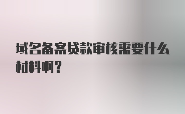 域名备案贷款审核需要什么材料啊？