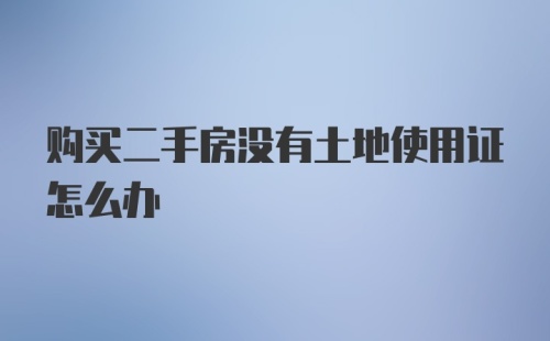 购买二手房没有土地使用证怎么办