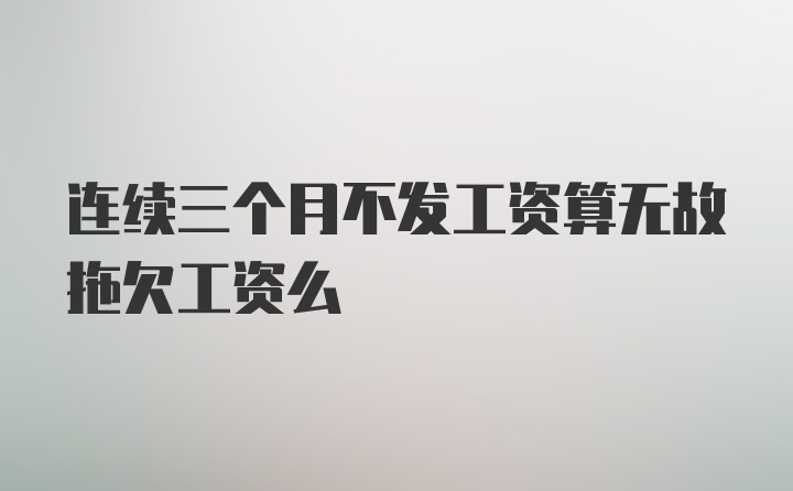 连续三个月不发工资算无故拖欠工资么