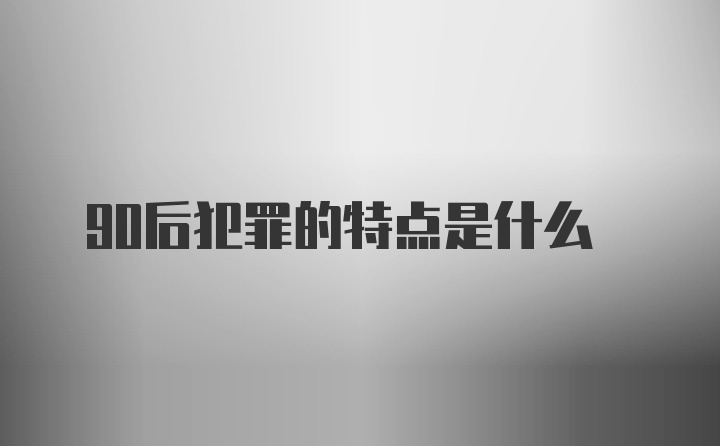 90后犯罪的特点是什么