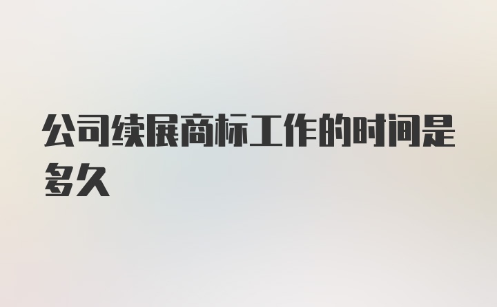 公司续展商标工作的时间是多久