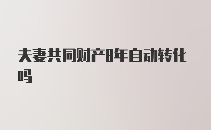 夫妻共同财产8年自动转化吗